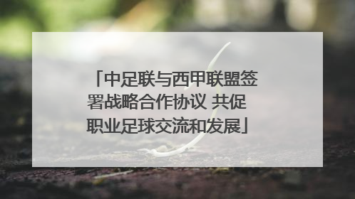 中足联与西甲联盟签署战略合作协议 共促职业足球交流和发展