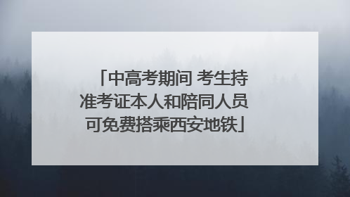 中高考期间 考生持准考证本人和陪同人员可免费搭乘西安地铁