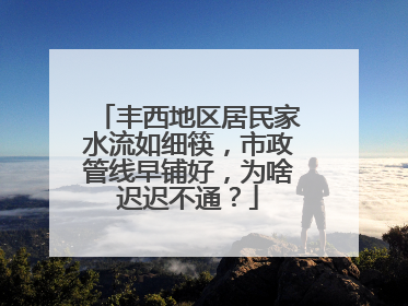 丰西地区居民家水流如细筷，市政管线早铺好，为啥迟迟不通？