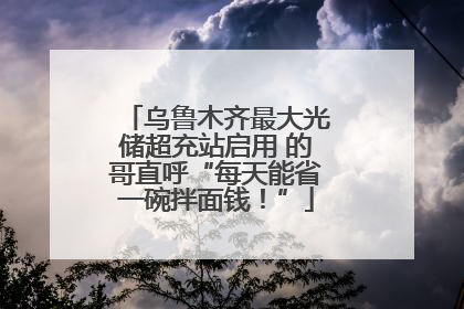 乌鲁木齐最大光储超充站启用 的哥直呼“每天能省一碗拌面钱！”