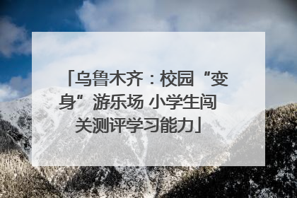 乌鲁木齐：校园“变身”游乐场 小学生闯关测评学习能力