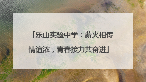 乐山实验中学：薪火相传情谊浓，青春接力共奋进
