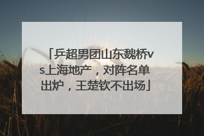 乒超男团山东魏桥vs上海地产，对阵名单出炉，王楚钦不出场
