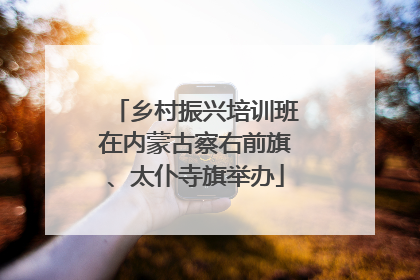 乡村振兴培训班在内蒙古察右前旗、太仆寺旗举办