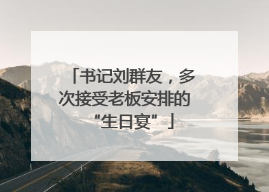 书记刘群友，多次接受老板安排的“生日宴”