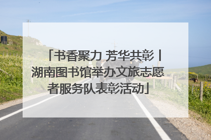 书香聚力 芳华共彰丨湖南图书馆举办文旅志愿者服务队表彰活动
