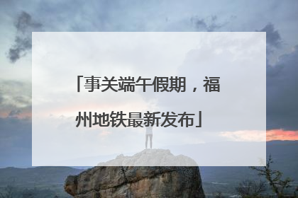 事关端午假期，福州地铁最新发布