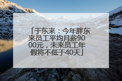 于东来：今年胖东来员工平均月薪9000元，未来员工年假将不低于40天