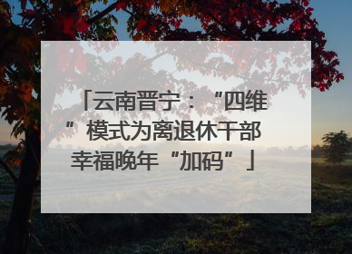 云南晋宁：“四维”模式为离退休干部幸福晚年“加码”