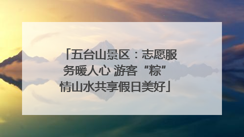 五台山景区：志愿服务暖人心 游客“粽”情山水共享假日美好