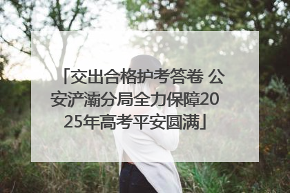 交出合格护考答卷 公安浐灞分局全力保障2025年高考平安圆满