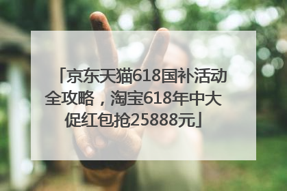 京东天猫618国补活动全攻略，淘宝618年中大促红包抢25888元