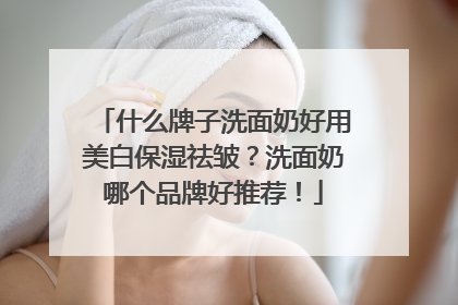 什么牌子洗面奶好用美白保湿祛皱？洗面奶哪个品牌好推荐！