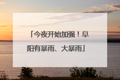 今夜开始加强！阜阳有暴雨、大暴雨