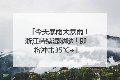 今天暴雨大暴雨！浙江持续湿哒哒！即将冲击35℃+