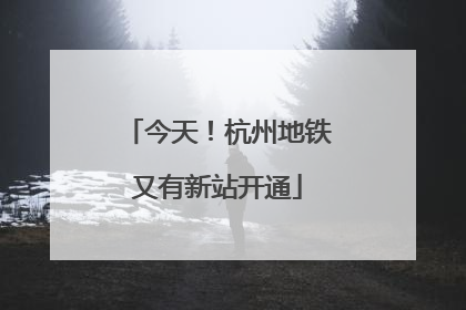 今天！杭州地铁又有新站开通