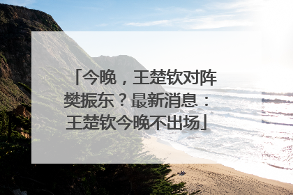 今晚，王楚钦对阵樊振东？最新消息：王楚钦今晚不出场
