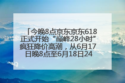 今晚8点京东京东618正式开始“巅峰28小时”疯狂降价高潮，从6月17日晚8点至6月18日24点内最便宜优惠
