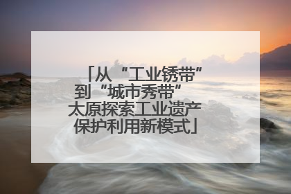 从“工业锈带”到“城市秀带” 太原探索工业遗产保护利用新模式