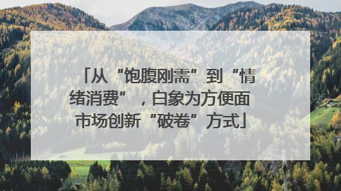 从“饱腹刚需”到“情绪消费”，白象为方便面市场创新“破卷”方式