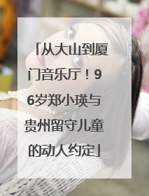 从大山到厦门音乐厅！96岁郑小瑛与贵州留守儿童的动人约定