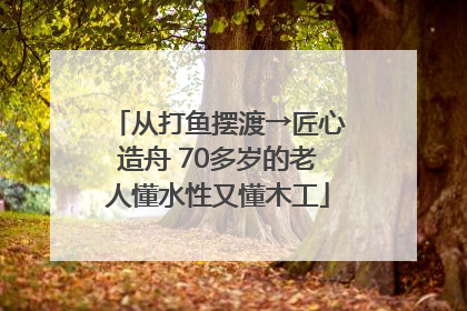 从打鱼摆渡→匠心造舟 70多岁的老人懂水性又懂木工