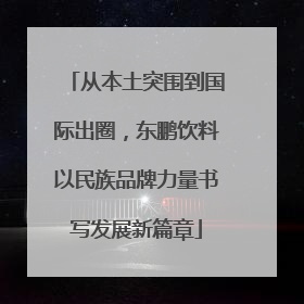 从本土突围到国际出圈，东鹏饮料以民族品牌力量书写发展新篇章
