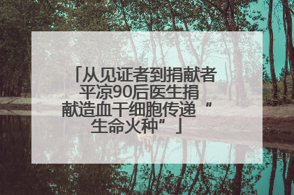 从见证者到捐献者 平凉90后医生捐献造血干细胞传递“生命火种”