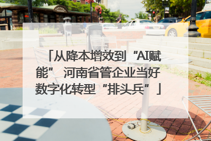 从降本增效到“AI赋能” 河南省管企业当好数字化转型“排头兵”
