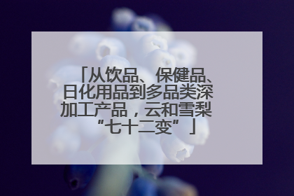 从饮品、保健品、日化用品到多品类深加工产品，云和雪梨“七十二变”
