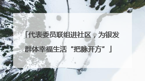 代表委员联组进社区，为银发群体幸福生活“把脉开方”