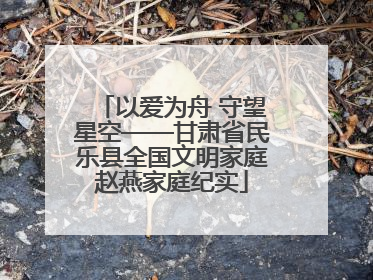以爱为舟 守望星空——甘肃省民乐县全国文明家庭赵燕家庭纪实