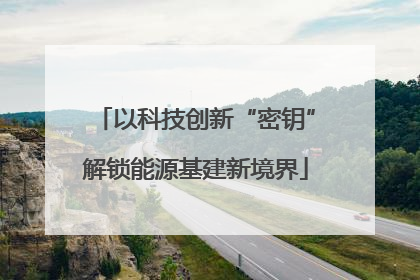 以科技创新“密钥”解锁能源基建新境界