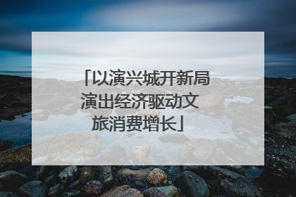 以演兴城开新局 演出经济驱动文旅消费增长