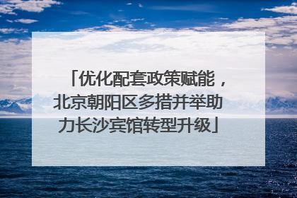 优化配套政策赋能，北京朝阳区多措并举助力长沙宾馆转型升级