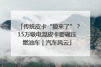 传统皮卡“狼来了”？15万级电混皮卡要碾压燃油车｜汽车风云