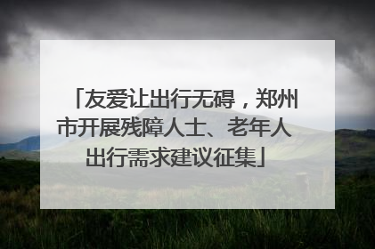 友爱让出行无碍，郑州市开展残障人士、老年人出行需求建议征集