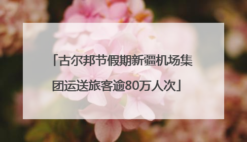 古尔邦节假期新疆机场集团运送旅客逾80万人次