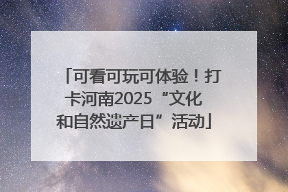 可看可玩可体验！打卡河南2025“文化和自然遗产日”活动