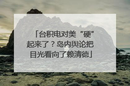 台积电对美“硬”起来了？岛内舆论把目光看向了赖清德