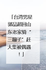 台湾男星郭品超回山东老家骑“三蹦子”赶大集被偶遇！