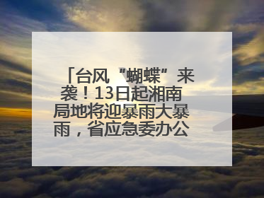 台风“蝴蝶”来袭！13日起湘南局地将迎暴雨大暴雨，省应急委办公室发布汛情提醒
