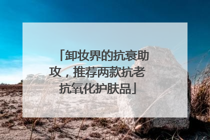 卸妆界的抗衰助攻，推荐两款抗老抗氧化护肤品
