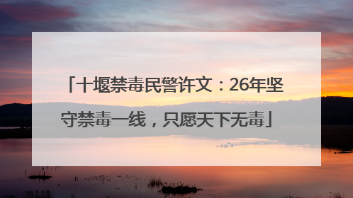 十堰禁毒民警许文：26年坚守禁毒一线，只愿天下无毒