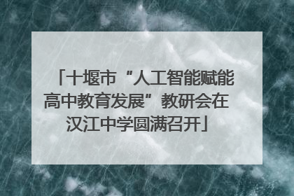 十堰市“人工智能赋能高中教育发展”教研会在汉江中学圆满召开