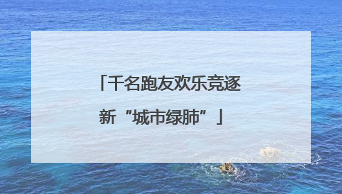 千名跑友欢乐竞逐新“城市绿肺”