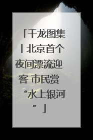 千龙图集丨北京首个夜间漂流迎客 市民赏“水上银河”