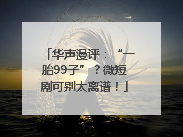 华声漫评：“一胎99子”？微短剧可别太离谱！