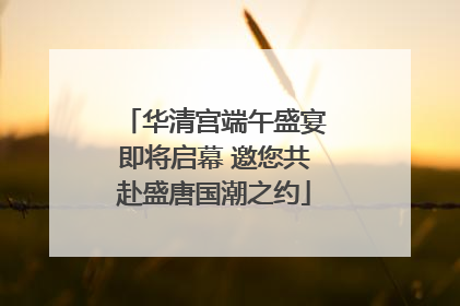 华清宫端午盛宴即将启幕 邀您共赴盛唐国潮之约
