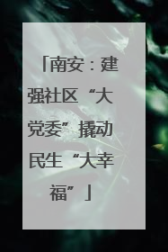 南安：建强社区“大党委”撬动民生“大幸福”